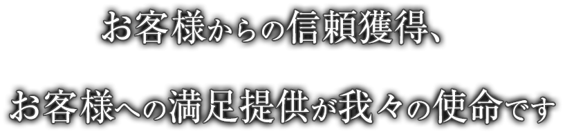 お客様からの信頼獲得、お客様への満足提供が我々の使命です
